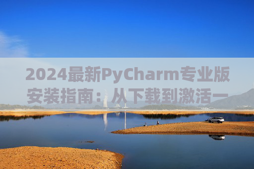 2024最新PyCharm专业版安装指南：从下载到激活一步到位